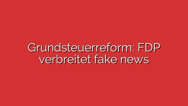 Grundsteuerreform: FDP verbreitet fake news