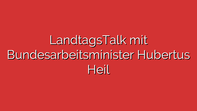 LandtagsTalk mit Bundesarbeitsminister Hubertus Heil