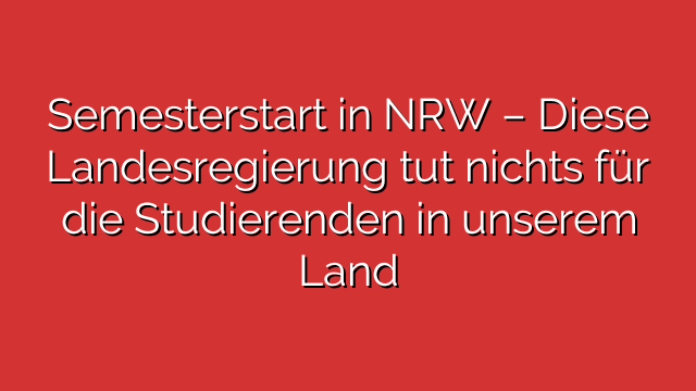 Semesterstart in NRW – Diese Landesregierung tut nichts für die Studierenden in unserem Land