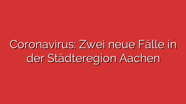 Coronavirus: Zwei neue Fälle in der Städteregion Aachen