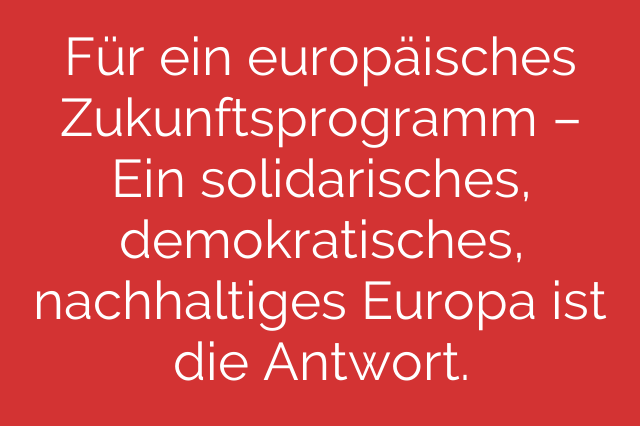 Für ein europäisches Zukunftsprogramm – Ein solidarisches, demokratisches, nachhaltiges Europa ist die Antwort.