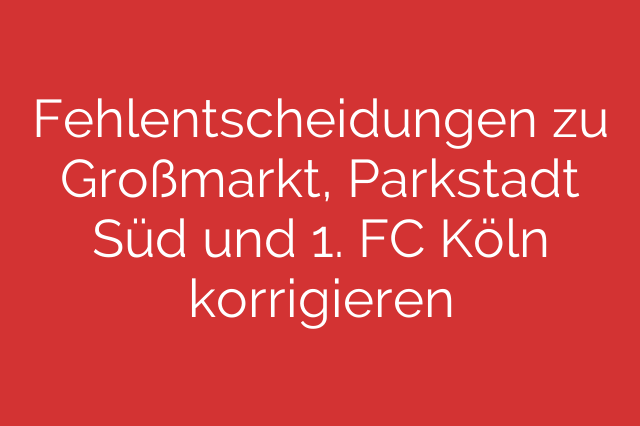 Fehlentscheidungen zu Großmarkt, Parkstadt Süd und 1. FC Köln korrigieren