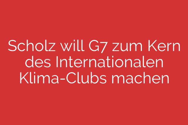 Scholz will G7 zum Kern des Internationalen Klima-Clubs machen