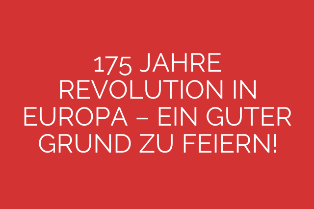 175 JAHRE REVOLUTION IN EUROPA – EIN GUTER GRUND ZU FEIERN!